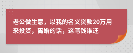 老公做生意，以我的名义贷款20万用来投资，离婚的话，这笔钱谁还