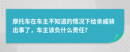 摩托车在车主不知道的情况下给亲戚骑出事了，车主该负什么责任？