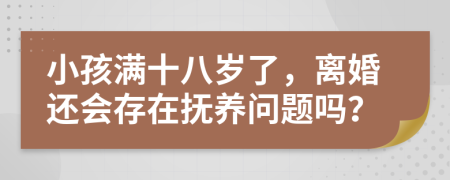 小孩满十八岁了，离婚还会存在抚养问题吗？