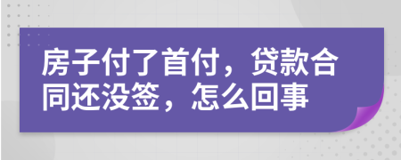 房子付了首付，贷款合同还没签，怎么回事