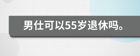 男仕可以55岁退休吗。