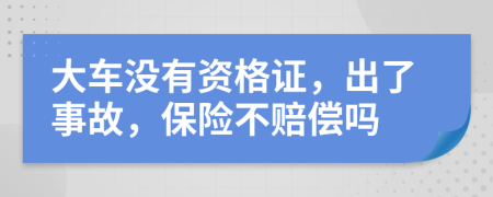 大车没有资格证，出了事故，保险不赔偿吗