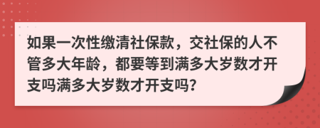 如果一次性缴清社保款，交社保的人不管多大年龄，都要等到满多大岁数才开支吗满多大岁数才开支吗？