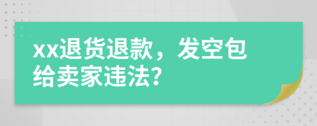 xx退货退款，发空包给卖家违法？