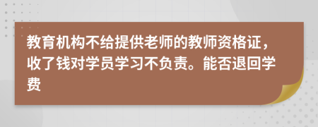 教育机构不给提供老师的教师资格证，收了钱对学员学习不负责。能否退回学费