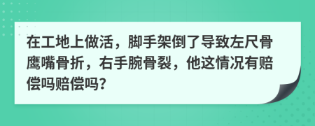 在工地上做活，脚手架倒了导致左尺骨鹰嘴骨折，右手腕骨裂，他这情况有赔偿吗赔偿吗？