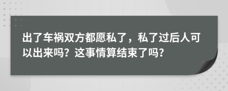 出了车祸双方都愿私了，私了过后人可以出来吗？这事情算结束了吗？