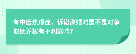 有中度焦虑症，诉讼离婚时是不是对争取抚养权有不利影响？