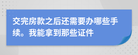 交完房款之后还需要办哪些手续。我能拿到那些证件