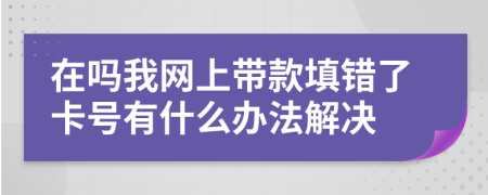 在吗我网上带款填错了卡号有什么办法解决