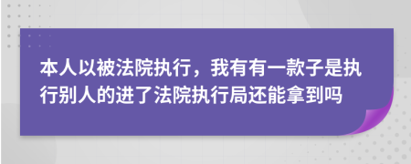 本人以被法院执行，我有有一款子是执行别人的进了法院执行局还能拿到吗