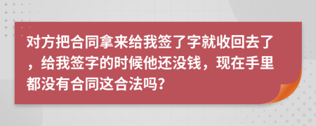 对方把合同拿来给我签了字就收回去了，给我签字的时候他还没钱，现在手里都没有合同这合法吗？