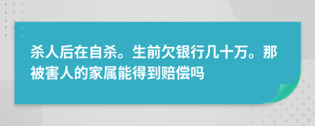 杀人后在自杀。生前欠银行几十万。那被害人的家属能得到赔偿吗