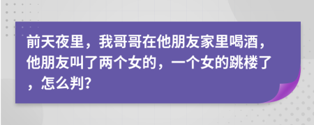 前天夜里，我哥哥在他朋友家里喝酒，他朋友叫了两个女的，一个女的跳楼了，怎么判？