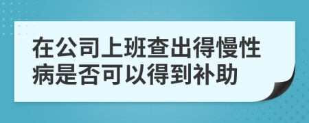 在公司上班查出得慢性病是否可以得到补助