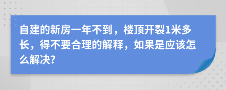 自建的新房一年不到，楼顶开裂1米多长，得不要合理的解释，如果是应该怎么解决？