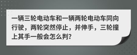 一辆三轮电动车和一辆两轮电动车同向行驶，两轮突然停止，并伸手，三轮撞上其手一般会怎么判？