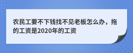 农民工要不下钱找不见老板怎么办，拖的工资是2020年的工资