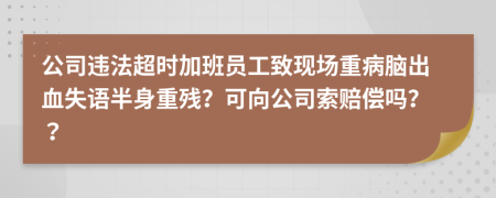 公司违法超时加班员工致现场重病脑出血失语半身重残？可向公司索赔偿吗？？