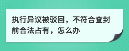 执行异议被驳回，不符合查封前合法占有，怎么办