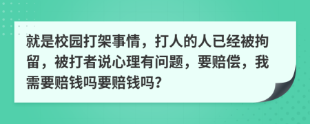 就是校园打架事情，打人的人已经被拘留，被打者说心理有问题，要赔偿，我需要赔钱吗要赔钱吗？