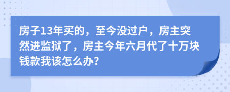 房子13年买的，至今没过户，房主突然进监狱了，房主今年六月代了十万块钱款我该怎么办？