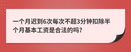 一个月迟到6次每次不超3分钟扣除半个月基本工资是合法的吗？