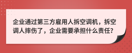 企业通过第三方雇用人拆空调机，拆空调人摔伤了，企业需要承担什么责任？