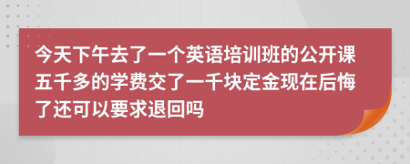 今天下午去了一个英语培训班的公开课五千多的学费交了一千块定金现在后悔了还可以要求退回吗