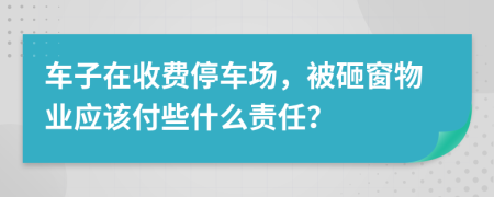 车子在收费停车场，被砸窗物业应该付些什么责任？
