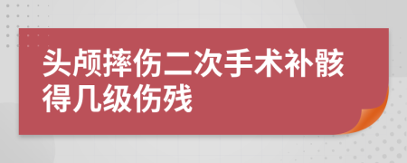 头颅摔伤二次手术补骸得几级伤残