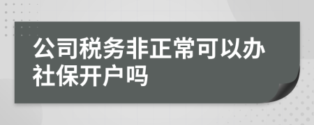 公司税务非正常可以办社保开户吗