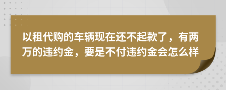 以租代购的车辆现在还不起款了，有两万的违约金，要是不付违约金会怎么样