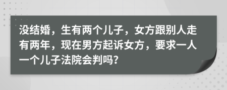 没结婚，生有两个儿子，女方跟别人走有两年，现在男方起诉女方，要求一人一个儿子法院会判吗？