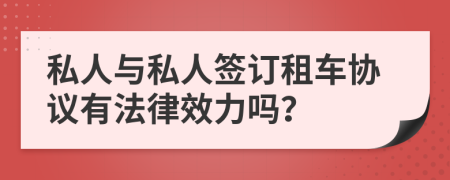 私人与私人签订租车协议有法律效力吗？