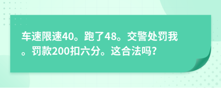 车速限速40。跑了48。交警处罚我。罚款200扣六分。这合法吗？