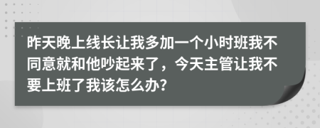 昨天晚上线长让我多加一个小时班我不同意就和他吵起来了，今天主管让我不要上班了我该怎么办？