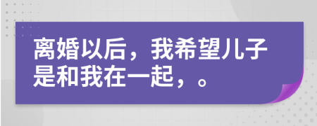 离婚以后，我希望儿子是和我在一起，。