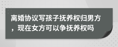 离婚协议写孩子抚养权归男方，现在女方可以争抚养权吗