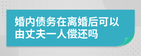 婚内债务在离婚后可以由丈夫一人偿还吗