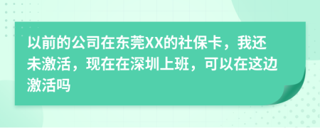 以前的公司在东莞XX的社保卡，我还未激活，现在在深圳上班，可以在这边激活吗