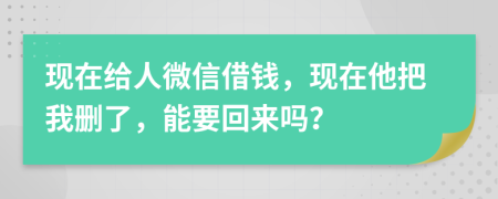 现在给人微信借钱，现在他把我删了，能要回来吗？