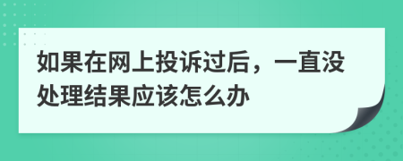 如果在网上投诉过后，一直没处理结果应该怎么办