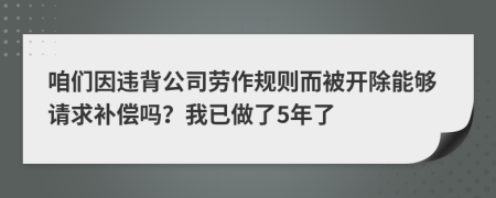 咱们因违背公司劳作规则而被开除能够请求补偿吗？我已做了5年了
