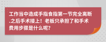 工作当中造成手指食指第一节完全离断.之后手术接上！老板只承担了和手术费用步骤是什么呢？