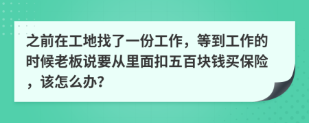 之前在工地找了一份工作，等到工作的时候老板说要从里面扣五百块钱买保险，该怎么办？