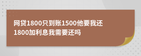 网贷1800只到账1500他要我还1800加利息我需要还吗