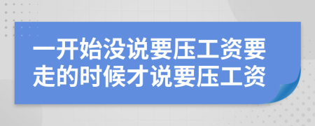 一开始没说要压工资要走的时候才说要压工资