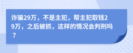 诈骗29万，不是主犯，帮主犯取钱29万，之后被抓，这样的情况会判刑吗？