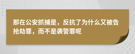 那在公安抓捕是，反抗了为什么又被告抢劫罪，而不是袭警罪呢